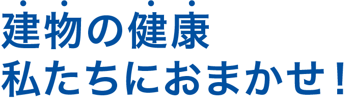 建物の健康　私たちにおまかせ！